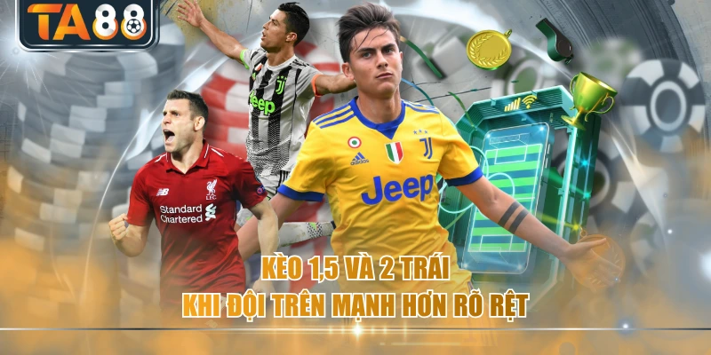Kèo 1,5 và 2 trái khi đội trên mạnh hơn rõ rệt